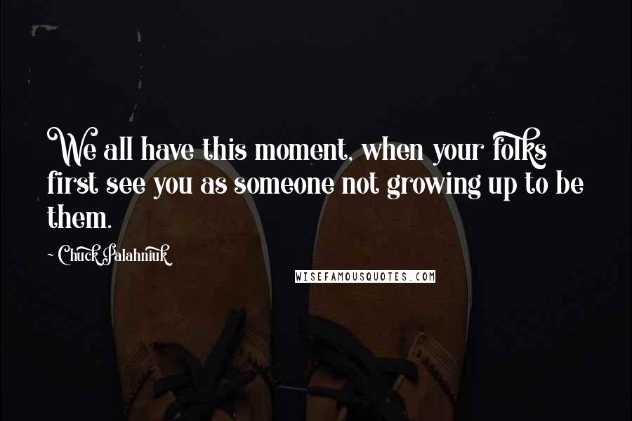 Chuck Palahniuk Quotes: We all have this moment, when your folks first see you as someone not growing up to be them.