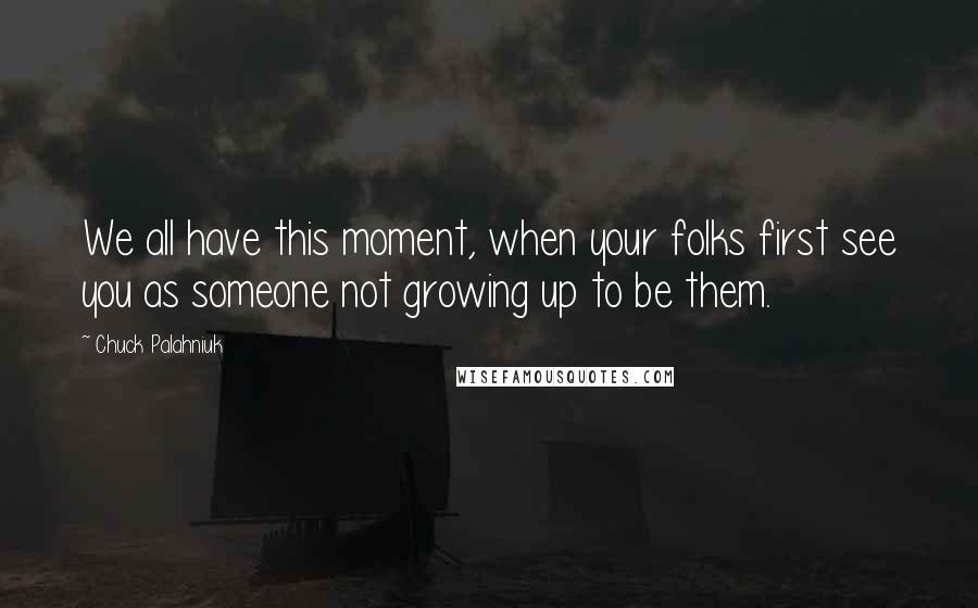 Chuck Palahniuk Quotes: We all have this moment, when your folks first see you as someone not growing up to be them.