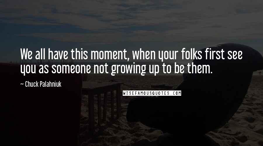 Chuck Palahniuk Quotes: We all have this moment, when your folks first see you as someone not growing up to be them.