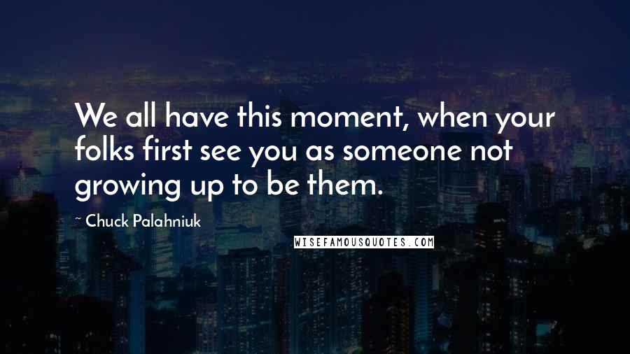 Chuck Palahniuk Quotes: We all have this moment, when your folks first see you as someone not growing up to be them.