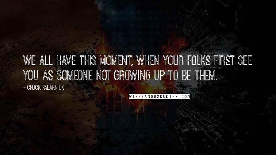 Chuck Palahniuk Quotes: We all have this moment, when your folks first see you as someone not growing up to be them.