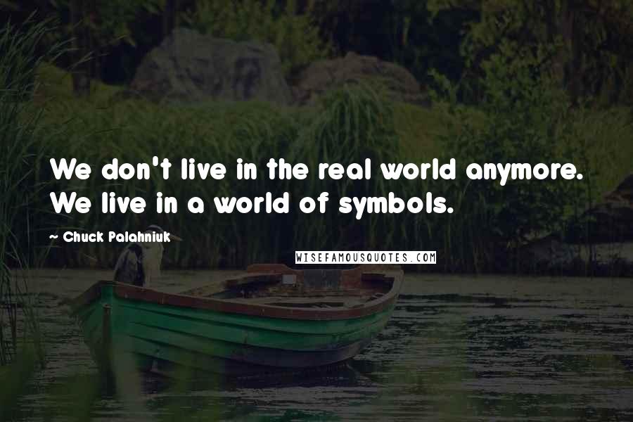 Chuck Palahniuk Quotes: We don't live in the real world anymore. We live in a world of symbols.