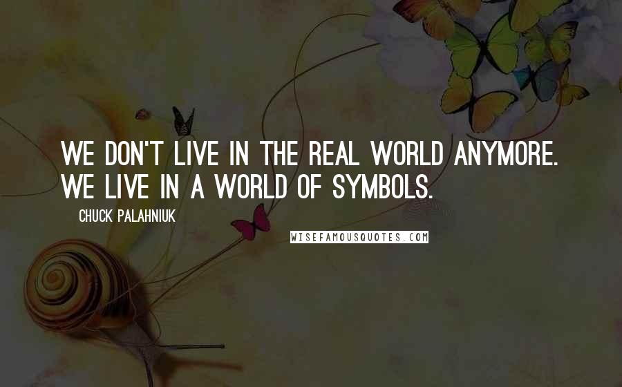 Chuck Palahniuk Quotes: We don't live in the real world anymore. We live in a world of symbols.