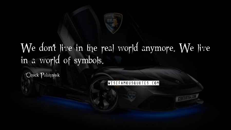 Chuck Palahniuk Quotes: We don't live in the real world anymore. We live in a world of symbols.