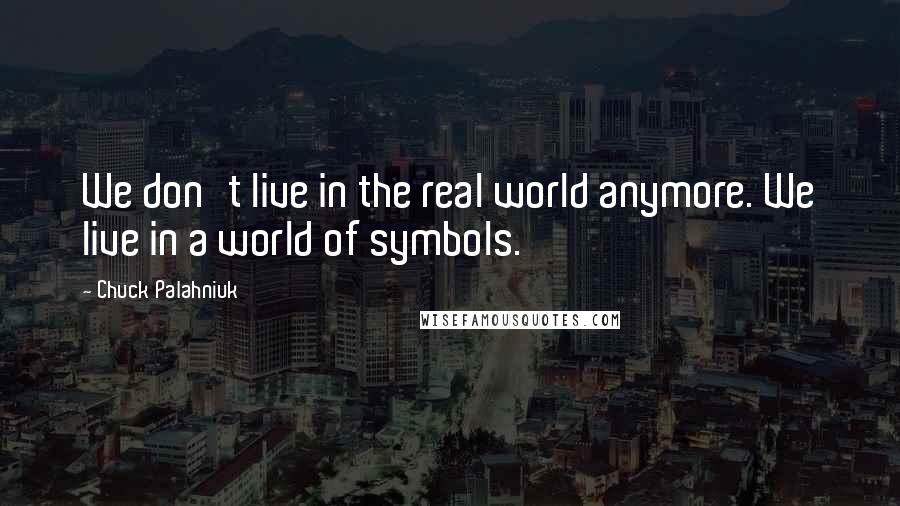 Chuck Palahniuk Quotes: We don't live in the real world anymore. We live in a world of symbols.