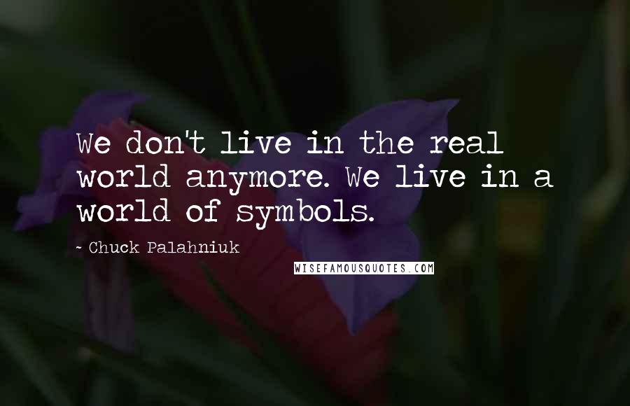 Chuck Palahniuk Quotes: We don't live in the real world anymore. We live in a world of symbols.