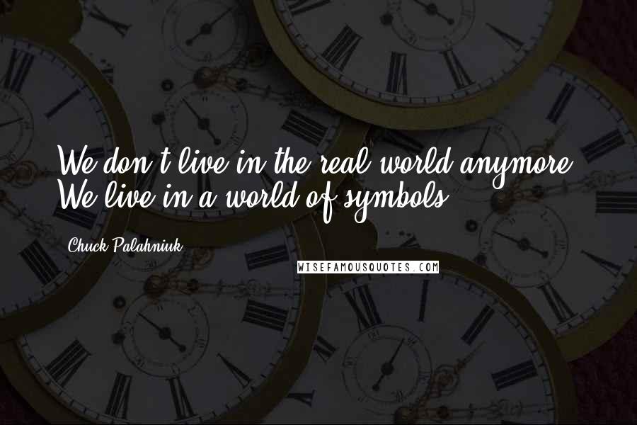 Chuck Palahniuk Quotes: We don't live in the real world anymore. We live in a world of symbols.
