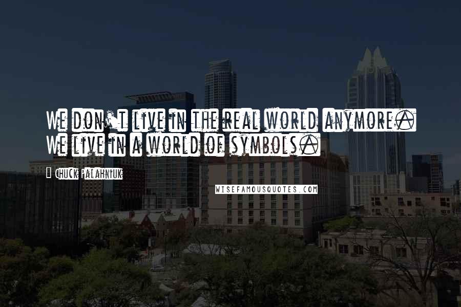 Chuck Palahniuk Quotes: We don't live in the real world anymore. We live in a world of symbols.