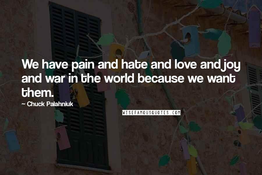 Chuck Palahniuk Quotes: We have pain and hate and love and joy and war in the world because we want them.