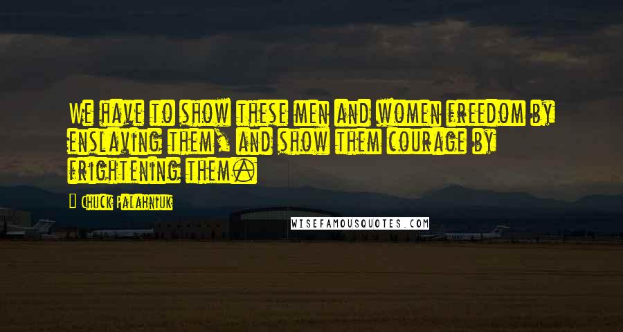 Chuck Palahniuk Quotes: We have to show these men and women freedom by enslaving them, and show them courage by frightening them.