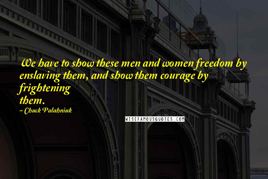 Chuck Palahniuk Quotes: We have to show these men and women freedom by enslaving them, and show them courage by frightening them.