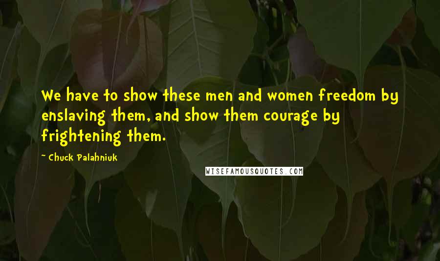 Chuck Palahniuk Quotes: We have to show these men and women freedom by enslaving them, and show them courage by frightening them.