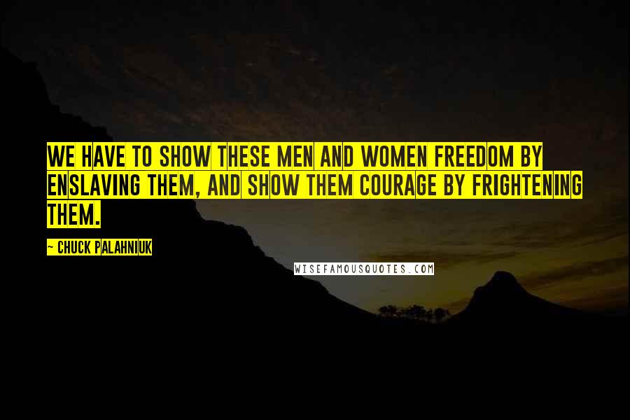 Chuck Palahniuk Quotes: We have to show these men and women freedom by enslaving them, and show them courage by frightening them.