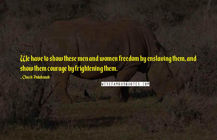 Chuck Palahniuk Quotes: We have to show these men and women freedom by enslaving them, and show them courage by frightening them.