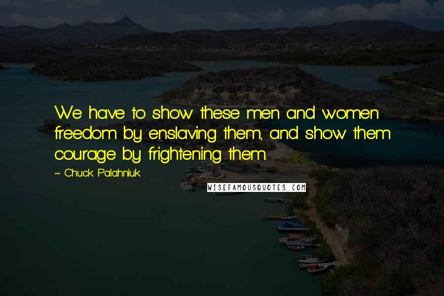Chuck Palahniuk Quotes: We have to show these men and women freedom by enslaving them, and show them courage by frightening them.