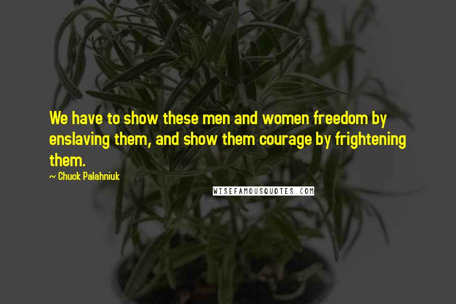 Chuck Palahniuk Quotes: We have to show these men and women freedom by enslaving them, and show them courage by frightening them.