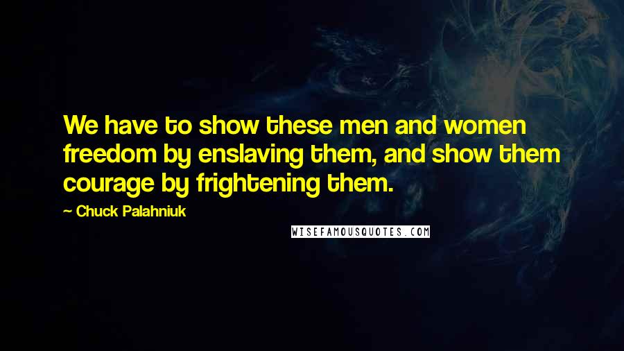 Chuck Palahniuk Quotes: We have to show these men and women freedom by enslaving them, and show them courage by frightening them.