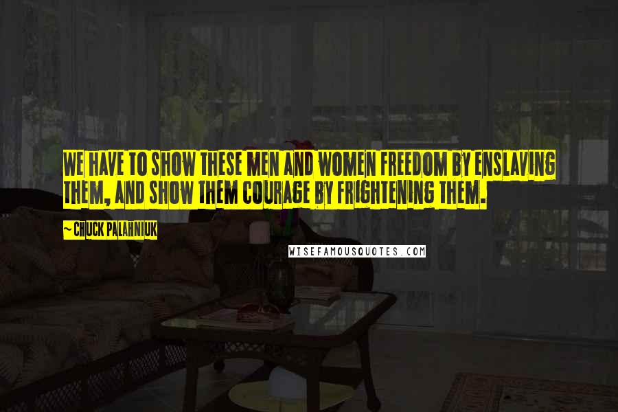 Chuck Palahniuk Quotes: We have to show these men and women freedom by enslaving them, and show them courage by frightening them.