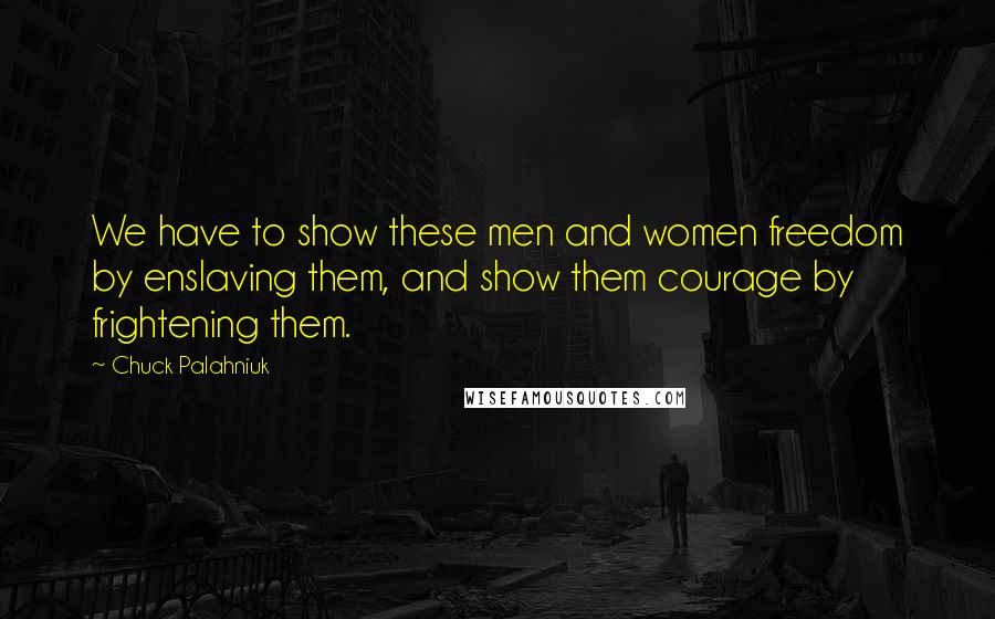 Chuck Palahniuk Quotes: We have to show these men and women freedom by enslaving them, and show them courage by frightening them.