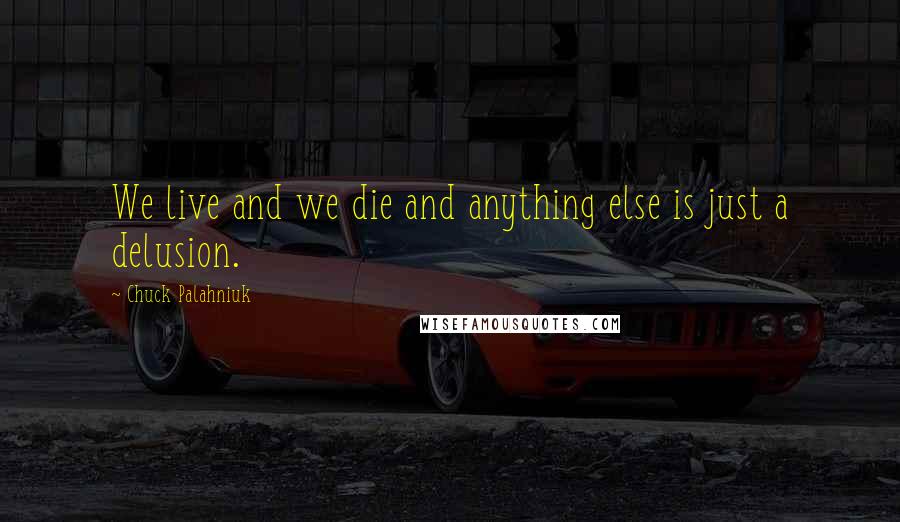 Chuck Palahniuk Quotes: We live and we die and anything else is just a delusion.