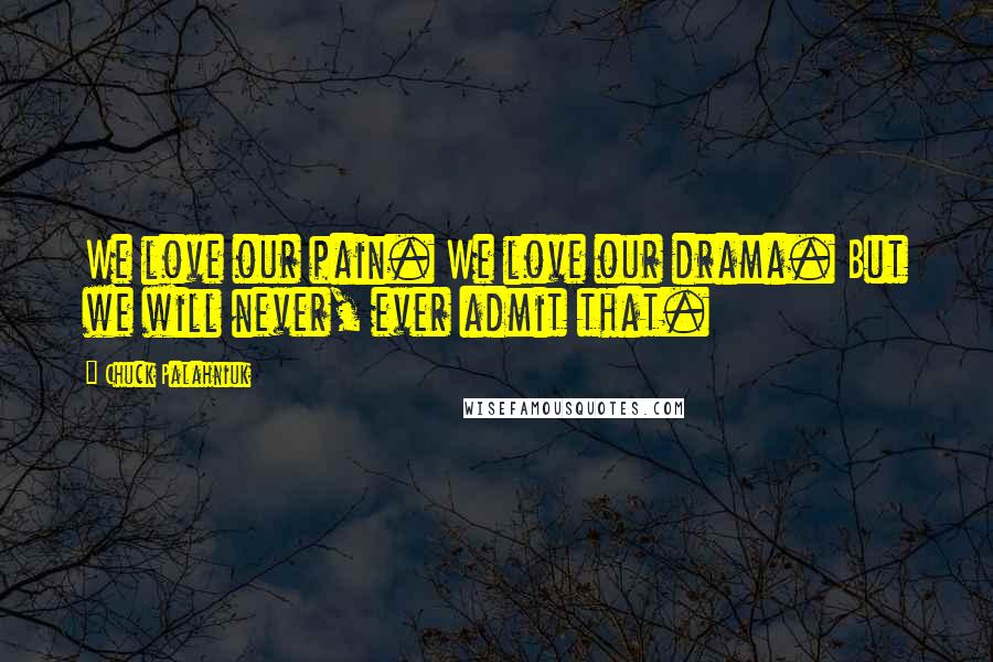 Chuck Palahniuk Quotes: We love our pain. We love our drama. But we will never, ever admit that.