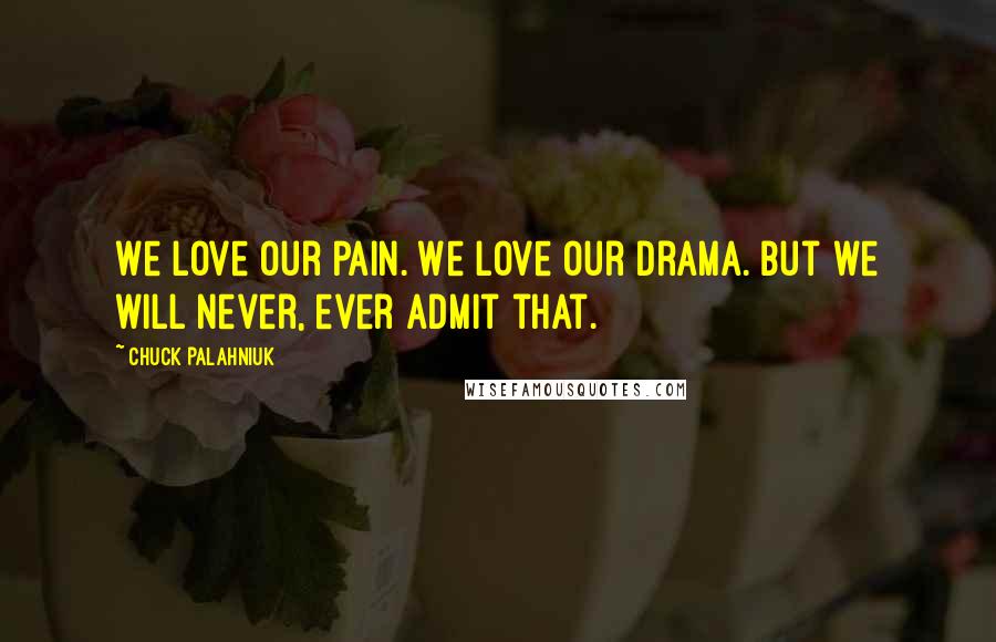 Chuck Palahniuk Quotes: We love our pain. We love our drama. But we will never, ever admit that.
