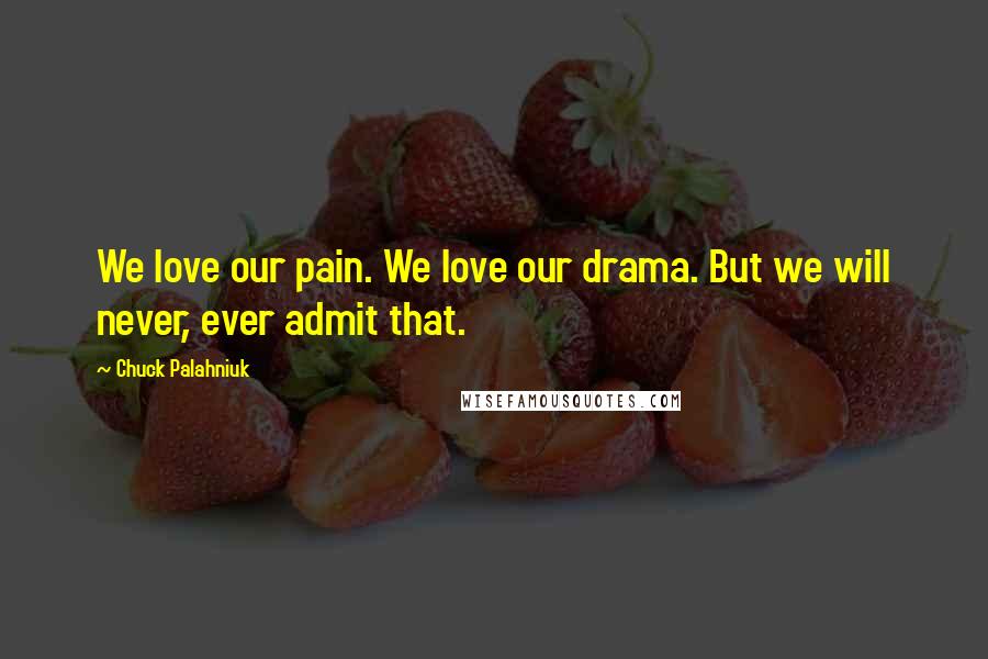 Chuck Palahniuk Quotes: We love our pain. We love our drama. But we will never, ever admit that.