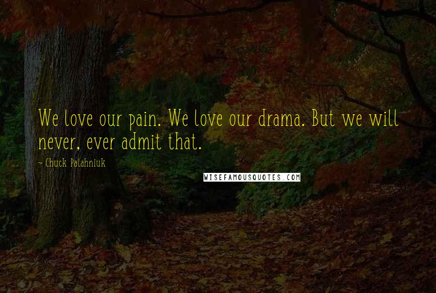 Chuck Palahniuk Quotes: We love our pain. We love our drama. But we will never, ever admit that.