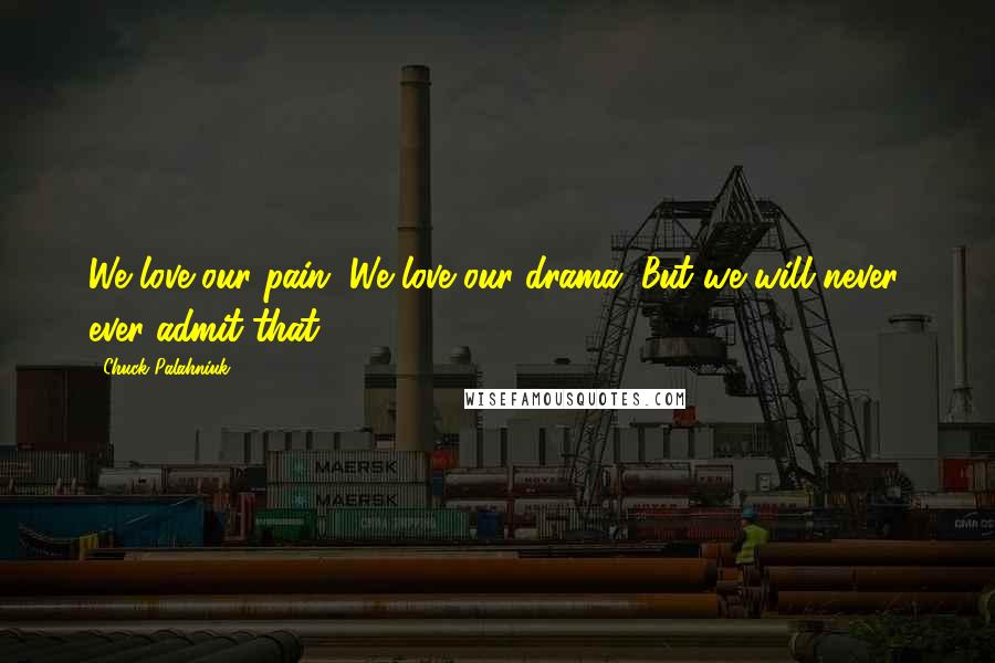 Chuck Palahniuk Quotes: We love our pain. We love our drama. But we will never, ever admit that.