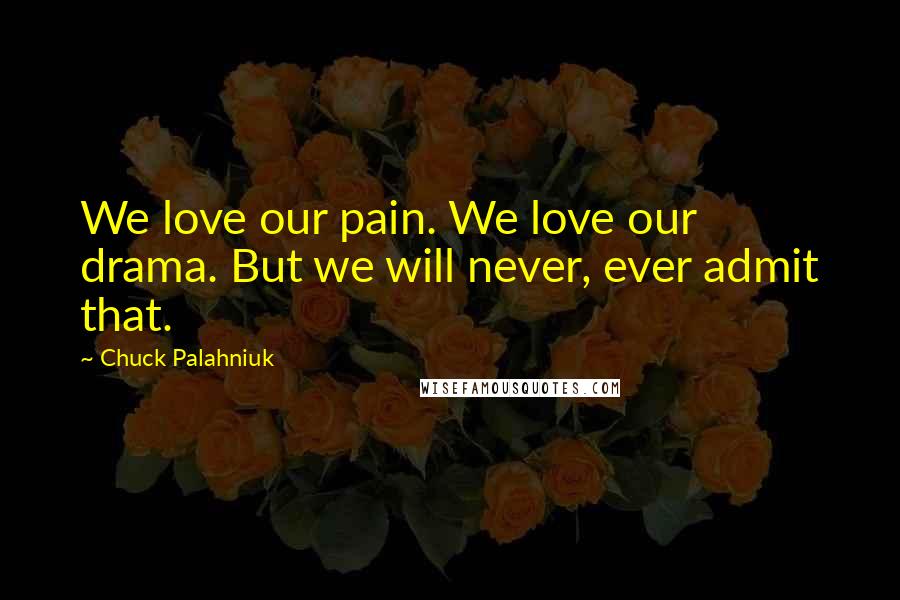 Chuck Palahniuk Quotes: We love our pain. We love our drama. But we will never, ever admit that.