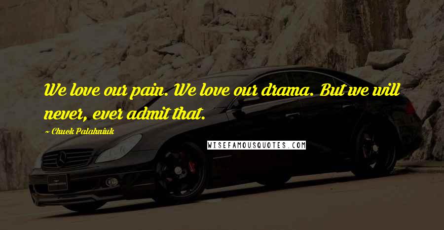 Chuck Palahniuk Quotes: We love our pain. We love our drama. But we will never, ever admit that.