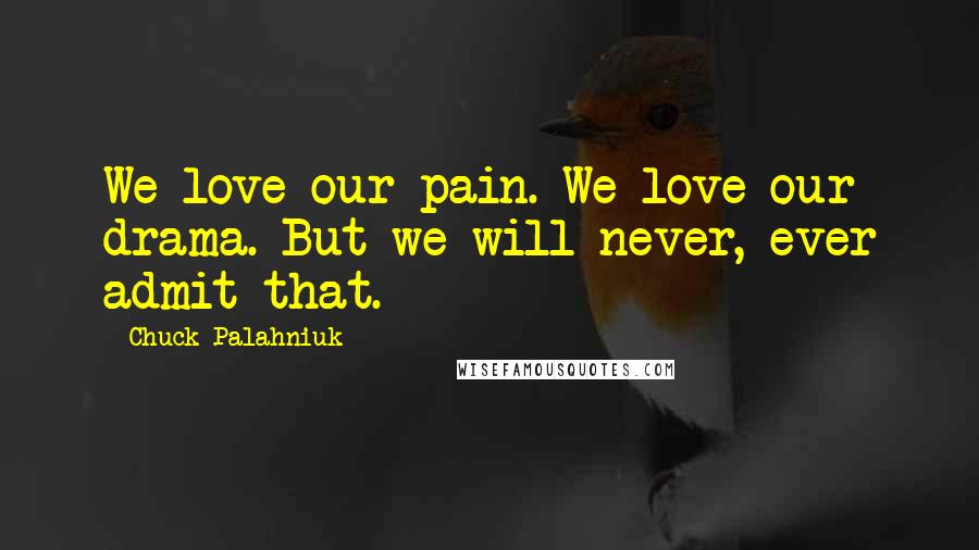 Chuck Palahniuk Quotes: We love our pain. We love our drama. But we will never, ever admit that.