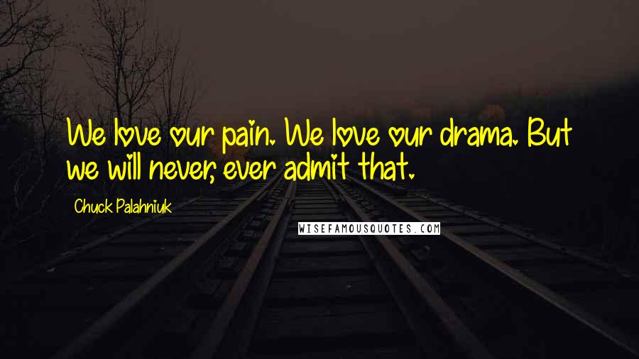Chuck Palahniuk Quotes: We love our pain. We love our drama. But we will never, ever admit that.