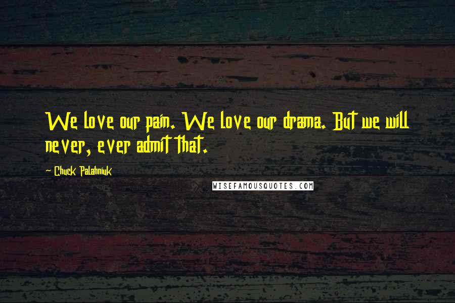 Chuck Palahniuk Quotes: We love our pain. We love our drama. But we will never, ever admit that.