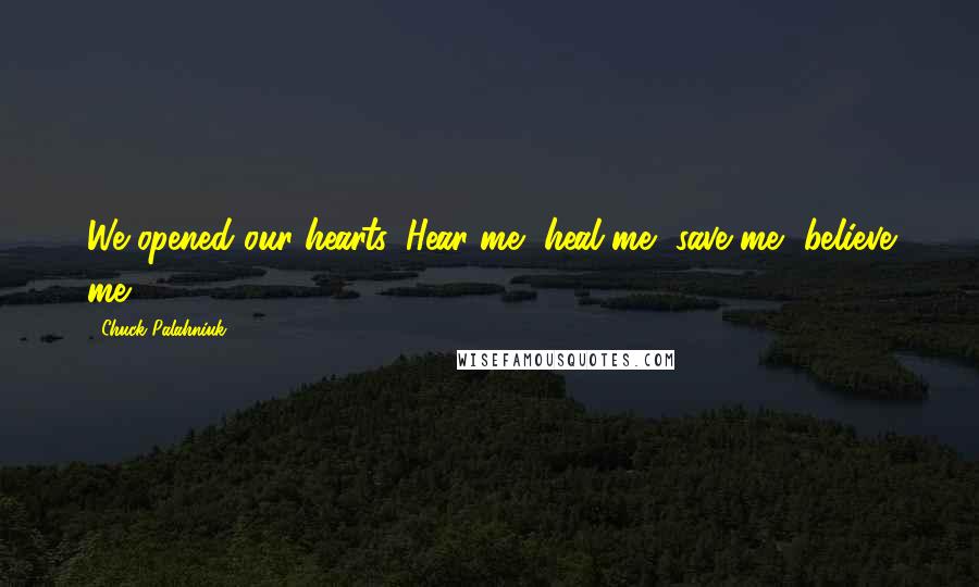 Chuck Palahniuk Quotes: We opened our hearts. Hear me, heal me, save me, believe me.