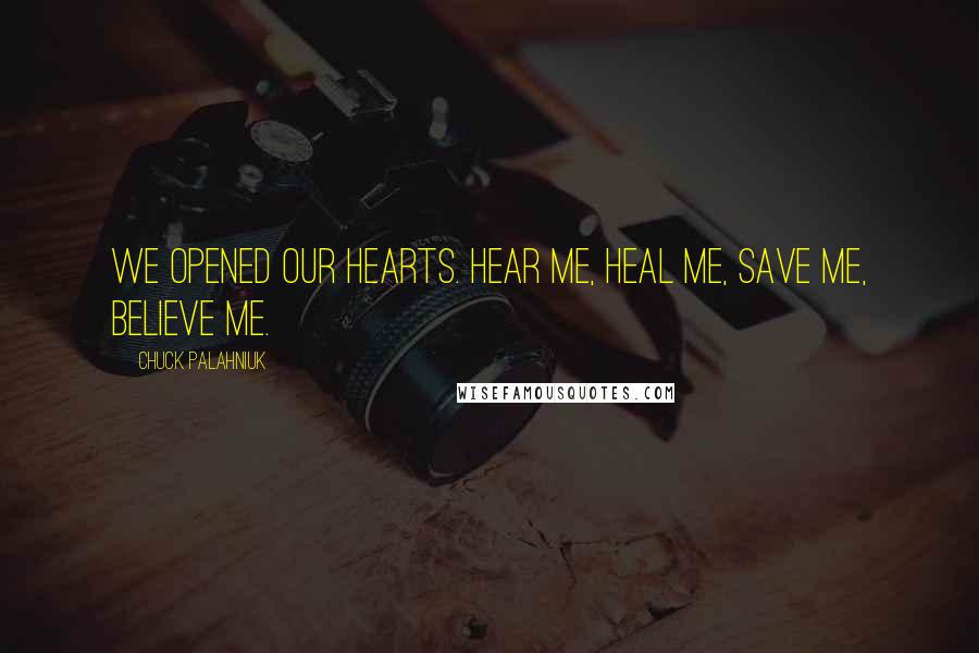 Chuck Palahniuk Quotes: We opened our hearts. Hear me, heal me, save me, believe me.