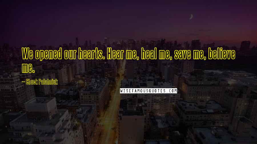 Chuck Palahniuk Quotes: We opened our hearts. Hear me, heal me, save me, believe me.