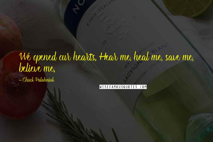 Chuck Palahniuk Quotes: We opened our hearts. Hear me, heal me, save me, believe me.