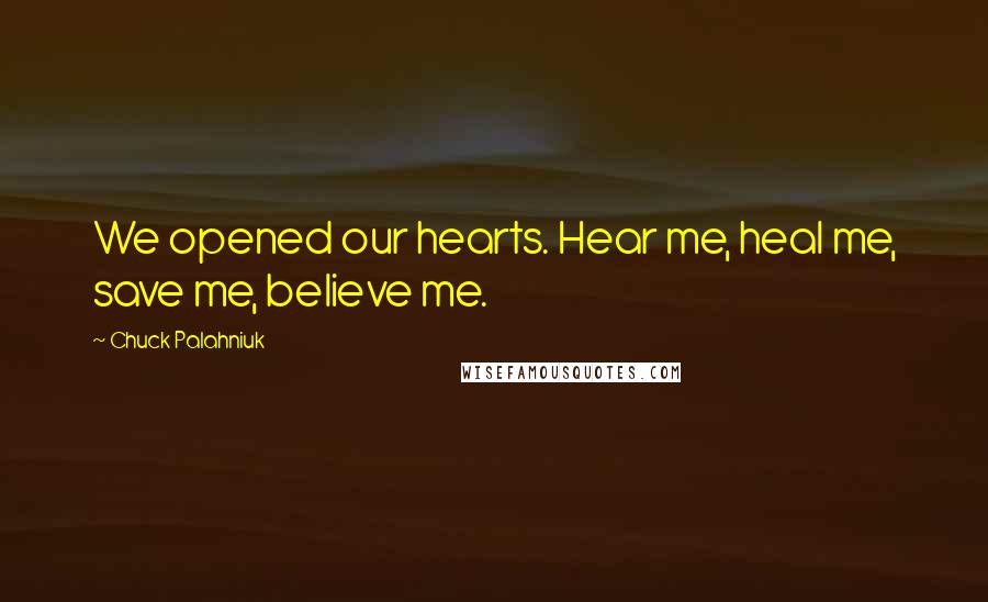 Chuck Palahniuk Quotes: We opened our hearts. Hear me, heal me, save me, believe me.