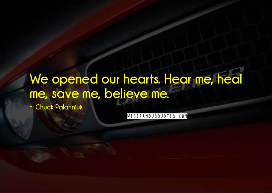 Chuck Palahniuk Quotes: We opened our hearts. Hear me, heal me, save me, believe me.