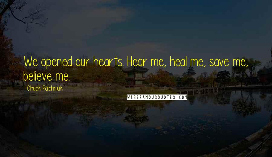 Chuck Palahniuk Quotes: We opened our hearts. Hear me, heal me, save me, believe me.