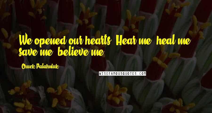 Chuck Palahniuk Quotes: We opened our hearts. Hear me, heal me, save me, believe me.