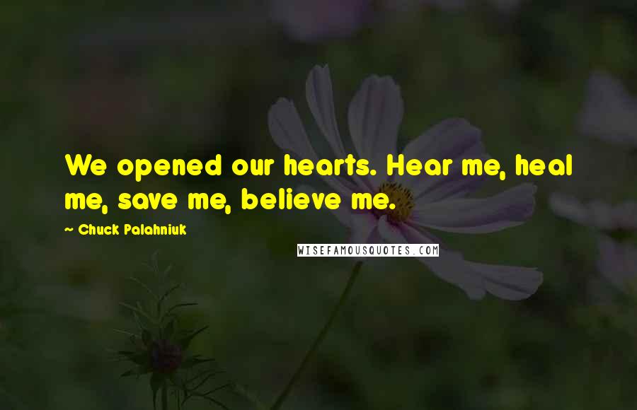 Chuck Palahniuk Quotes: We opened our hearts. Hear me, heal me, save me, believe me.