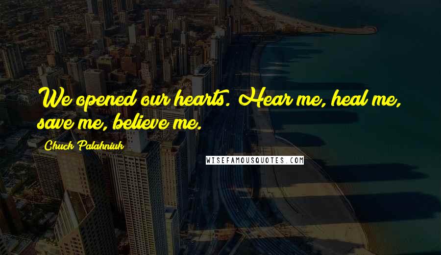 Chuck Palahniuk Quotes: We opened our hearts. Hear me, heal me, save me, believe me.