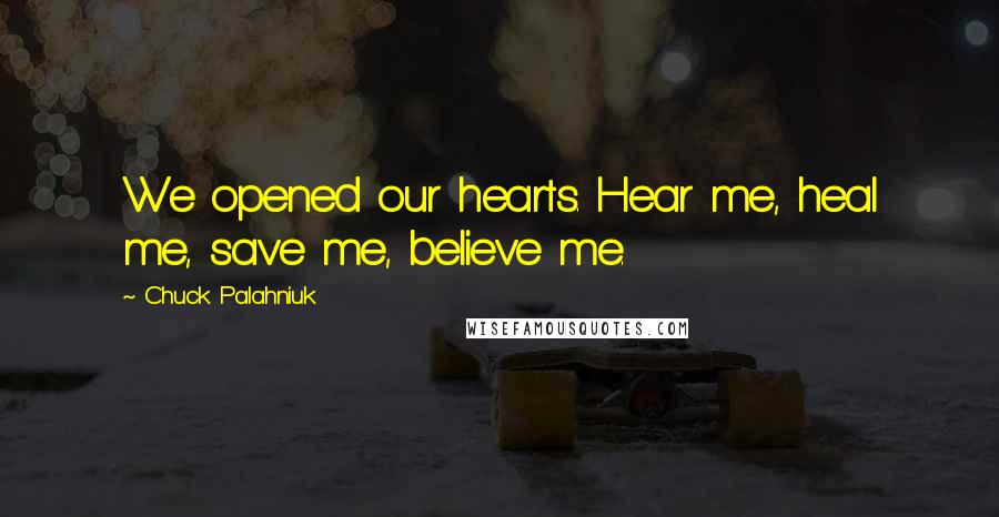 Chuck Palahniuk Quotes: We opened our hearts. Hear me, heal me, save me, believe me.