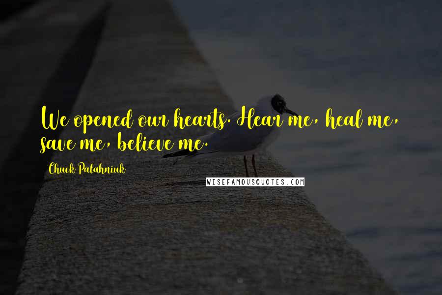 Chuck Palahniuk Quotes: We opened our hearts. Hear me, heal me, save me, believe me.