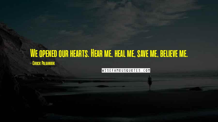 Chuck Palahniuk Quotes: We opened our hearts. Hear me, heal me, save me, believe me.