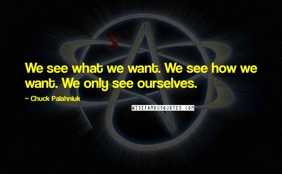 Chuck Palahniuk Quotes: We see what we want. We see how we want. We only see ourselves.