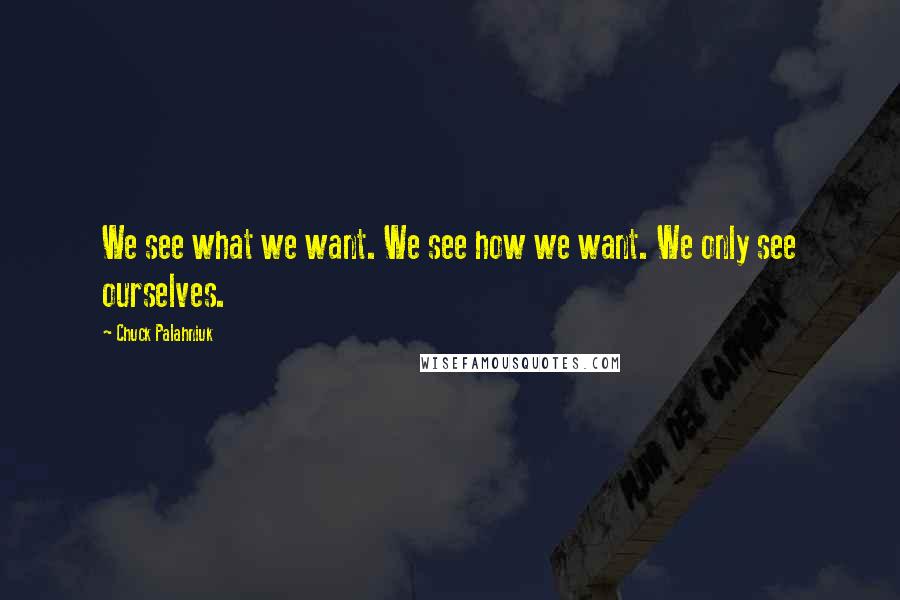 Chuck Palahniuk Quotes: We see what we want. We see how we want. We only see ourselves.