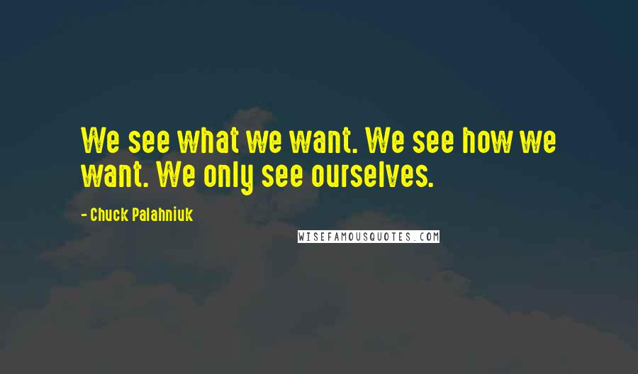 Chuck Palahniuk Quotes: We see what we want. We see how we want. We only see ourselves.